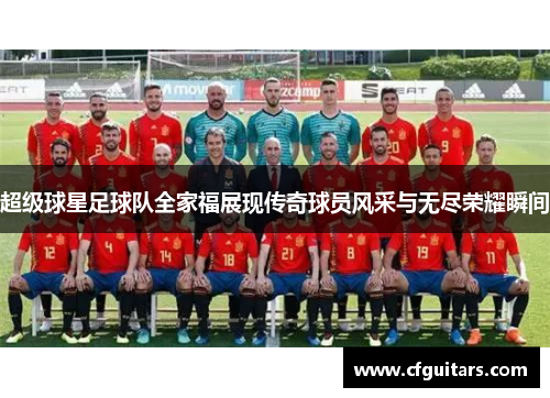 超级球星足球队全家福展现传奇球员风采与无尽荣耀瞬间