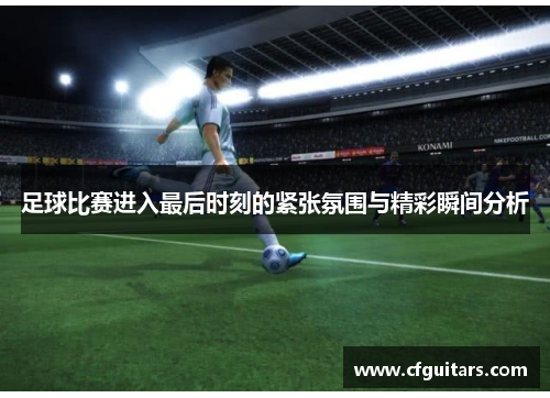 足球比赛进入最后时刻的紧张氛围与精彩瞬间分析