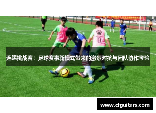 连踢挑战赛：足球赛事新模式带来的激烈对抗与团队协作考验