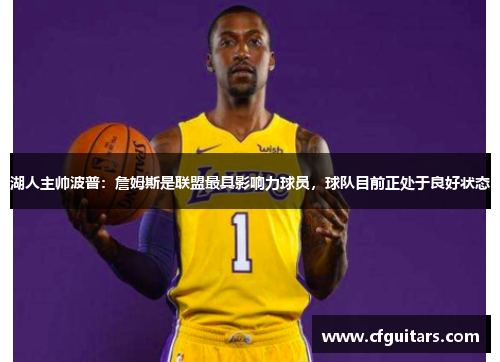 湖人主帅波普：詹姆斯是联盟最具影响力球员，球队目前正处于良好状态